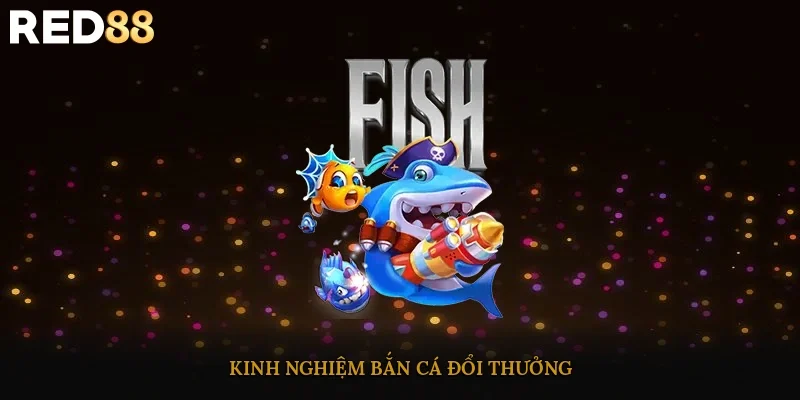 Kinh nghiệm bắn cá đổi thưởng
